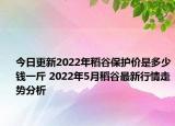 今日更新2022年稻谷保护价是多少钱一斤 2022年5月稻谷最新行情走势分析