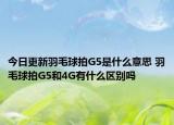 今日更新羽毛球拍G5是什么意思 羽毛球拍G5和4G有什么区别吗