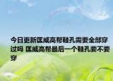 今日更新匡威高帮鞋孔需要全部穿过吗 匡威高帮最后一个鞋孔要不要穿