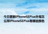 今日更新iPhoneSEPlus外观怎么样iPhoneSEPlus有哪些颜色