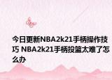 今日更新NBA2k21手柄操作技巧 NBA2k21手柄投篮太难了怎么办