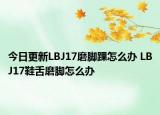 今日更新LBJ17磨脚踝怎么办 LBJ17鞋舌磨脚怎么办