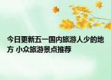 今日更新五一国内旅游人少的地方 小众旅游景点推荐