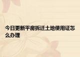 今日更新平房拆迁土地使用证怎么办理