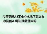 今日更新AJ不小心水洗了怎么办,水洗的AJ可以挽救回来吗