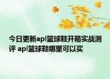 今日更新apl篮球鞋开箱实战测评 apl篮球鞋哪里可以买