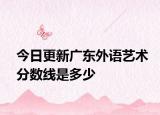 今日更新广东外语艺术分数线是多少
