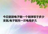 今日更新电子烟一个烟弹等于多少支烟,电子烟充一次电用多久