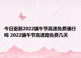 今日更新2022端午节高速免费通行吗 2022端午节高速路免费几天