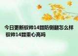 今日更新驭帅14䨻防侧翻怎么样 驭帅14䨻重心高吗