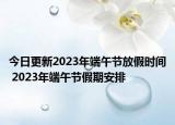 今日更新2023年端午节放假时间 2023年端午节假期安排