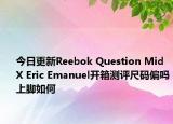 今日更新Reebok Question Mid X Eric Emanuel开箱测评尺码偏吗上脚如何