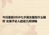 今日更新2019七夕送女朋友什么鞋好 女孩子必入的这几双球鞋