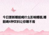 今日更新睡前喝什么影响睡眠,睡前喝6种饮料让你睡不着