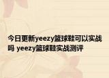 今日更新yeezy篮球鞋可以实战吗 yeezy篮球鞋实战测评