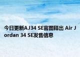 今日更新AJ34 SE官图释出 Air Jordan 34 SE发售信息