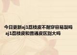 今日更新aj1荔枝皮不耐穿容易裂吗 aj1荔枝皮和普通皮区别大吗