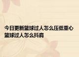 今日更新篮球过人怎么压低重心 篮球过人怎么抖肩