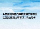 今日更新医用口罩和普通口罩有什么区别,医用口罩可以二次使用吗