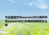 今日更新华为soundx2021测评华为soundx2021音箱使用体验怎么样