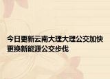 今日更新云南大理大理公交加快更换新能源公交步伐