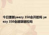 今日更新yeezy 350会开胶吗 yeezy 350会越穿越松吗