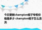 今日更新champion帽子专柜价格是多少 champion帽子怎么清洗