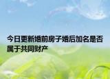 今日更新婚前房子婚后加名是否属于共同财产