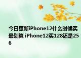今日更新iPhone12什么时候买最划算 iPhone12买128还是256