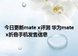 今日更新mate x评测 华为mate x折叠手机发售信息