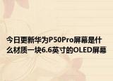 今日更新华为P50Pro屏幕是什么材质一块6.6英寸的OLED屏幕