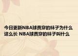 今日更新NBA球员穿的袜子为什么这么长 NBA球员穿的袜子叫什么