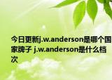 今日更新j.w.anderson是哪个国家牌子 j.w.anderson是什么档次