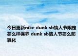 今日更新nike dunk sb情人节限定怎么样保养 dunk sb情人节怎么防氧化