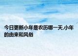 今日更新小年是农历哪一天,小年的由来和风俗