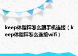 keep体脂秤怎么跟手机连接（keep体脂秤怎么连接wifi）