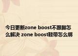 今日更新zone boost不跟脚怎么解决 zone boost鞋带怎么绑