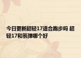今日更新超轻17适合跑步吗 超轻17和氢弹哪个好