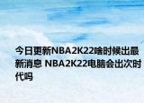 今日更新NBA2K22啥时候出最新消息 NBA2K22电脑会出次时代吗