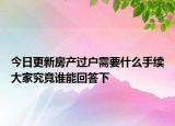 今日更新房产过户需要什么手续大家究竟谁能回答下