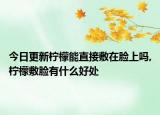 今日更新柠檬能直接敷在脸上吗,柠檬敷脸有什么好处