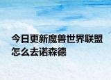 今日更新魔兽世界联盟怎么去诺森德