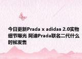 今日更新Prada x adidas 2.0实物细节曝光 阿迪Prada联名二代什么时候发售