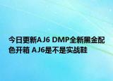 今日更新AJ6 DMP全新黑金配色开箱 AJ6是不是实战鞋