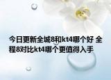 今日更新全城8和kt4哪个好 全程8对比kt4哪个更值得入手