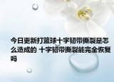 今日更新打篮球十字韧带撕裂是怎么造成的 十字韧带撕裂能完全恢复吗