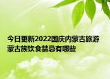 今日更新2022国庆内蒙古旅游  蒙古族饮食禁忌有哪些
