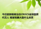 今日更新杨幂出任CROCS全球品牌代言人 杨幂和魏大勋什么关系