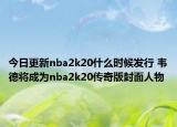 今日更新nba2k20什么时候发行 韦德将成为nba2k20传奇版封面人物