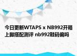 今日更新WTAPS x NB992开箱上脚搭配测评 nb992鞋码偏吗